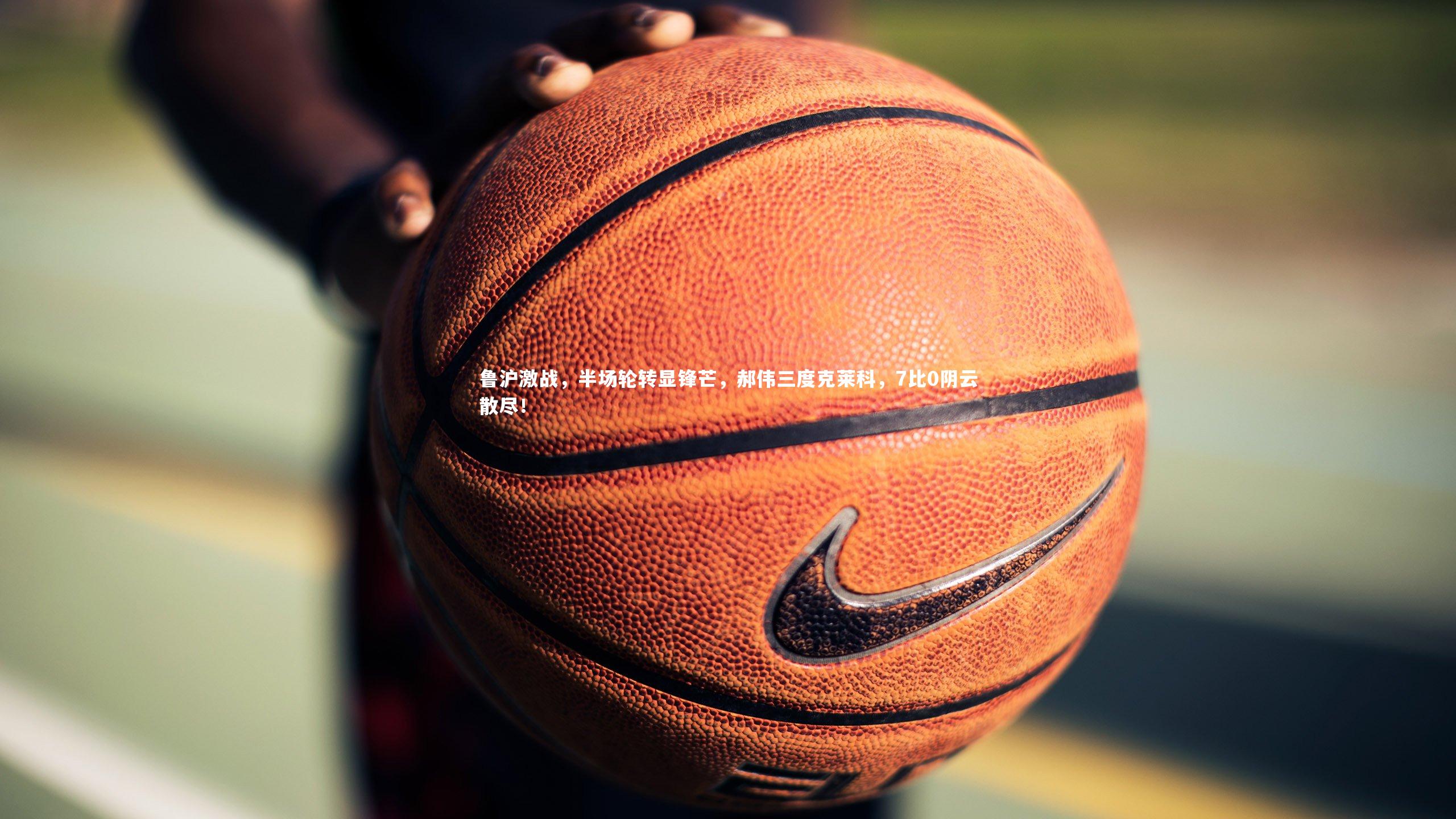 鲁沪激战，半场轮转显锋芒，郝伟三度克莱科，7比0阴云散尽！