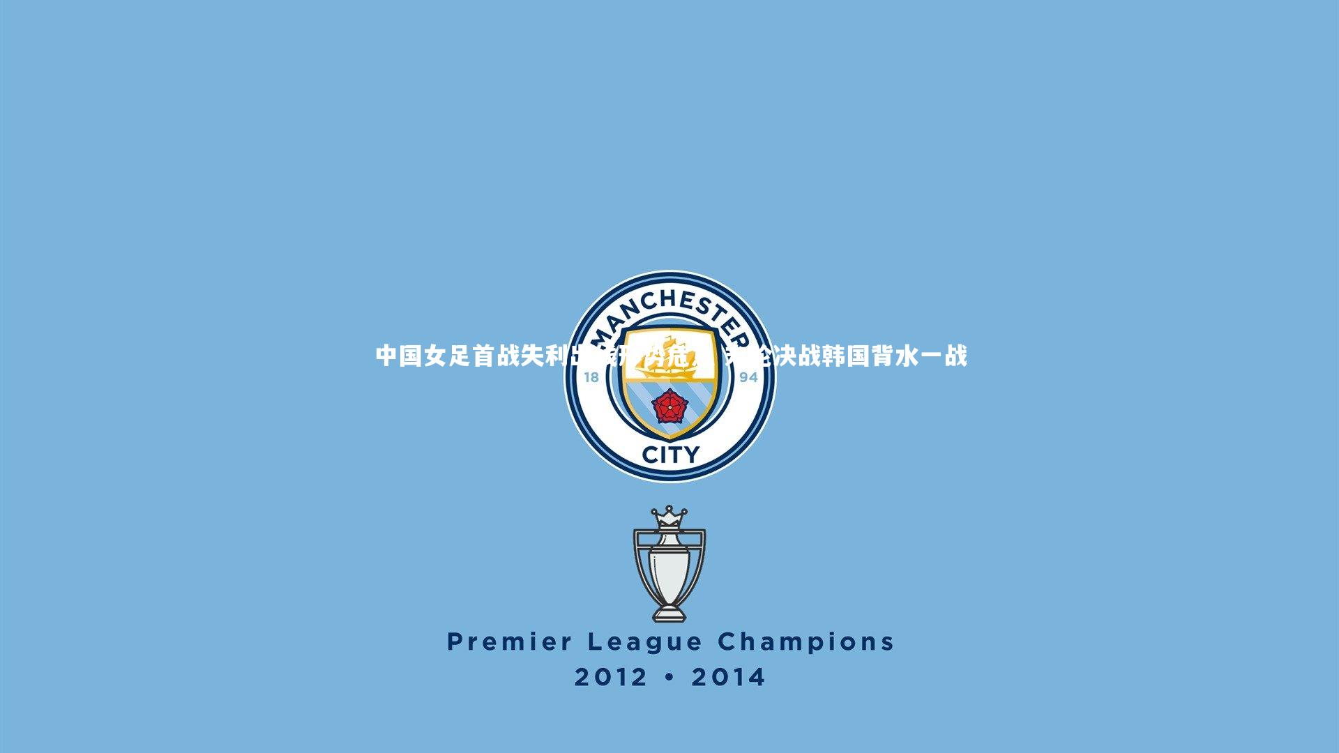 中国女足首战失利出线形势危急 末轮决战韩国背水一战