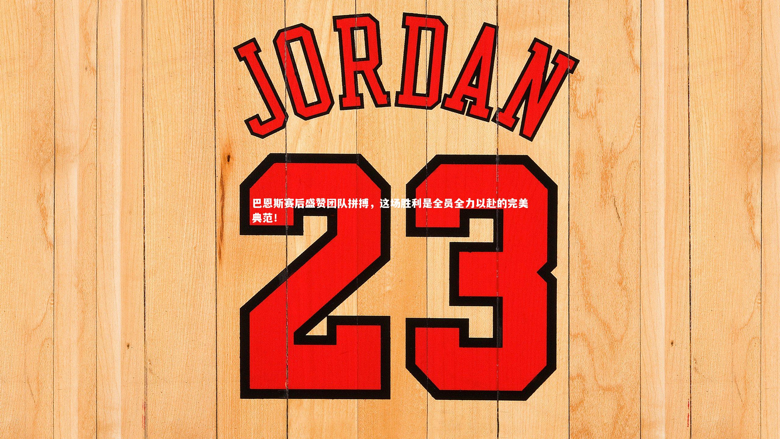 巴恩斯赛后盛赞团队拼搏，这场胜利是全员全力以赴的完美典范！